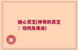 随心灵芝(神奇的灵芝：功效及用途)