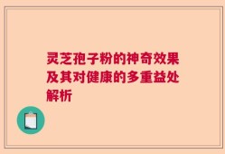 灵芝孢子粉的神奇效果及其对健康的多重益处解析