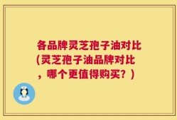 各品牌灵芝孢子油对比(灵芝孢子油品牌对比，哪个更值得购买？)