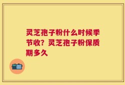灵芝孢子粉什么时候季节收？灵芝孢子粉保质期多久