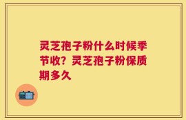 灵芝孢子粉什么时候季节收？灵芝孢子粉保质期多久
