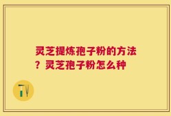 灵芝提炼孢子粉的方法？灵芝孢子粉怎么种
