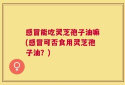 感冒能吃灵芝孢子油嘛(感冒可否食用灵芝孢子油？)