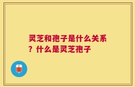 灵芝和孢子是什么关系？什么是灵芝孢子