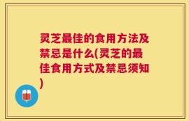 灵芝最佳的食用方法及禁忌是什么(灵芝的最佳食用方式及禁忌须知)