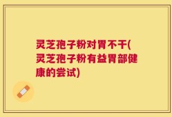 灵芝孢子粉对胃不干(灵芝孢子粉有益胃部健康的尝试)
