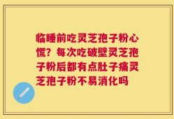 临睡前吃灵芝孢子粉心慌？每次吃破壁灵芝孢子粉后都有点肚子痛灵芝孢子粉不易消化吗