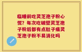 临睡前吃灵芝孢子粉心慌？每次吃破壁灵芝孢子粉后都有点肚子痛灵芝孢子粉不易消化吗