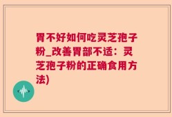 胃不好如何吃灵芝孢子粉_改善胃部不适：灵芝孢子粉的正确食用方法)