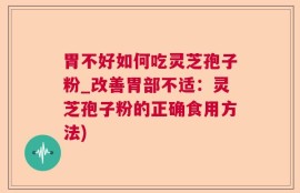 胃不好如何吃灵芝孢子粉_改善胃部不适：灵芝孢子粉的正确食用方法)