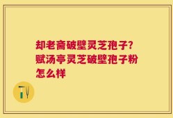 却老斋破壁灵芝孢子？赋汤亭灵芝破壁孢子粉怎么样