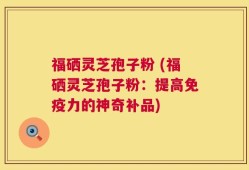福硒灵芝孢子粉 (福硒灵芝孢子粉：提高免疫力的神奇补品)