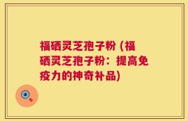 福硒灵芝孢子粉 (福硒灵芝孢子粉：提高免疫力的神奇补品)