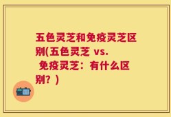 五色灵芝和免疫灵芝区别(五色灵芝 vs. 免疫灵芝：有什么区别？)