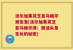 法尔加黑灵芝首乌精华液生发(法尔加黑灵芝首乌精华液：激活头发生长的秘密)