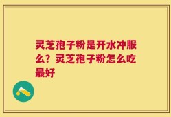 灵芝孢子粉是开水冲服么？灵芝孢子粉怎么吃最好