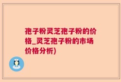 孢子粉灵芝孢子粉的价格_灵芝孢子粉的市场价格分析)