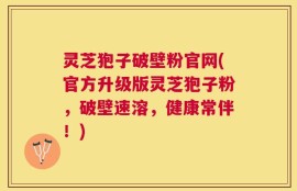 灵芝狍子破壁粉官网(官方升级版灵芝狍子粉，破壁速溶，健康常伴！)