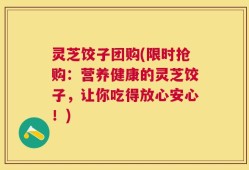 灵芝饺子团购(限时抢购：营养健康的灵芝饺子，让你吃得放心安心！)