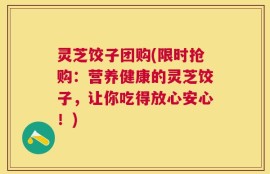 灵芝饺子团购(限时抢购：营养健康的灵芝饺子，让你吃得放心安心！)