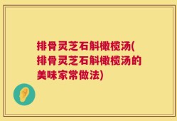 排骨灵芝石斛橄榄汤(排骨灵芝石斛橄榄汤的美味家常做法)
