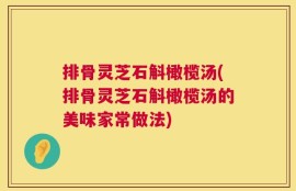 排骨灵芝石斛橄榄汤(排骨灵芝石斛橄榄汤的美味家常做法)