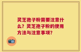 灵芝孢子粉需要注意什么？灵芝孢子粉的使用方法与注意事项？