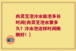 肉灵芝泡冷水能泡多长时间(肉灵芝泡水要多久？冷水泡这样时间刚刚好！)