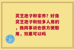 灵芝孢子粉家养？好像灵芝孢子粉挺多人用的，我同事说也很方便服用，效果可以吗