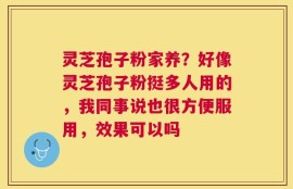 灵芝孢子粉家养？好像灵芝孢子粉挺多人用的，我同事说也很方便服用，效果可以吗