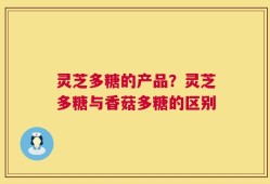灵芝多糖的产品？灵芝多糖与香菇多糖的区别