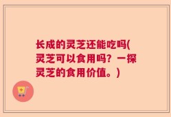 长成的灵芝还能吃吗(灵芝可以食用吗？一探灵芝的食用价值。)
