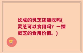 长成的灵芝还能吃吗(灵芝可以食用吗？一探灵芝的食用价值。)