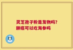 灵芝孢子粉是发物吗？肺癌可以吃海参吗