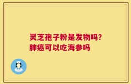 灵芝孢子粉是发物吗？肺癌可以吃海参吗