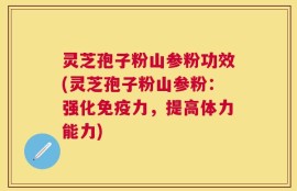 灵芝孢子粉山参粉功效(灵芝孢子粉山参粉：强化免疫力，提高体力能力)