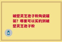 破壁灵芝孢子粉陶瓷罐装？哪里可以买的到破壁灵芝孢子粉