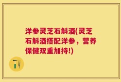 洋参灵芝石斛酒(灵芝石斛酒搭配洋参，营养保健双重加持!)