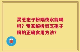 灵芝孢子粉隔夜水能喝吗？专家解析灵芝孢子粉的正确食用方法？