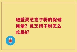 破壁灵芝孢子粉的保健用量？灵芝孢子粉怎么吃最好