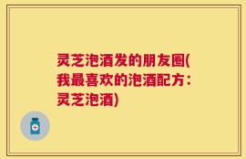 灵芝泡酒发的朋友圈(我最喜欢的泡酒配方：灵芝泡酒)