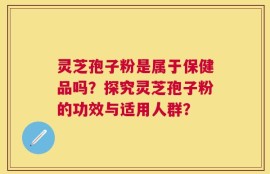 灵芝孢子粉是属于保健品吗？探究灵芝孢子粉的功效与适用人群？