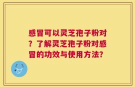 感冒可以灵芝孢子粉对？了解灵芝孢子粉对感冒的功效与使用方法？