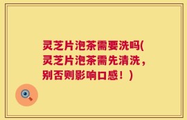 灵芝片泡茶需要洗吗(灵芝片泡茶需先清洗，别否则影响口感！)