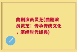 曲剧演员灵芝(曲剧演员灵芝：传承传统文化，演绎时代经典)