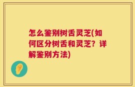 怎么鉴别树舌灵芝(如何区分树舌和灵芝？详解鉴别方法)
