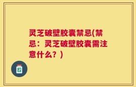 灵芝破壁胶囊禁忌(禁忌：灵芝破壁胶囊需注意什么？)