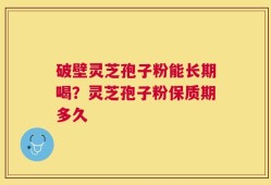 破壁灵芝孢子粉能长期喝？灵芝孢子粉保质期多久