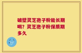 破壁灵芝孢子粉能长期喝？灵芝孢子粉保质期多久