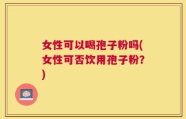 女性可以喝孢子粉吗(女性可否饮用孢子粉？)